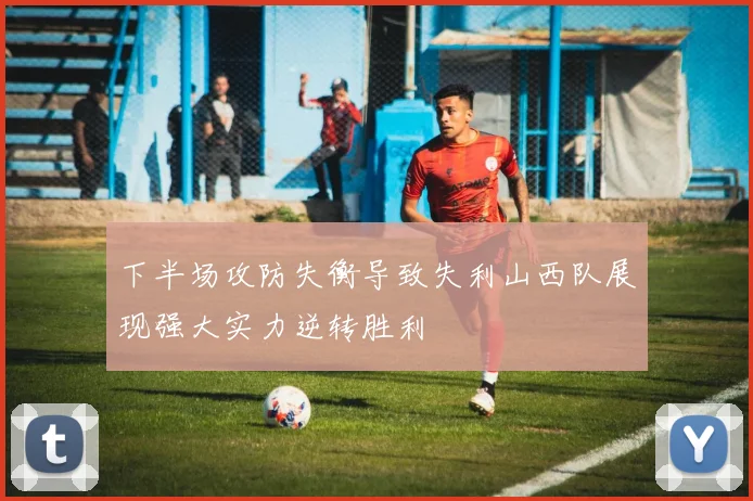 下半场攻防失衡导致失利山西队展现强大实力逆转胜利