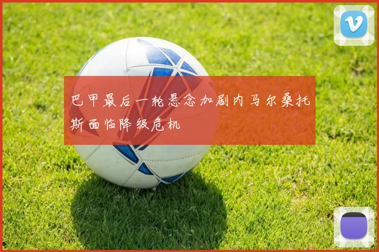 巴甲最后一轮悬念加剧内马尔桑托斯面临降级危机