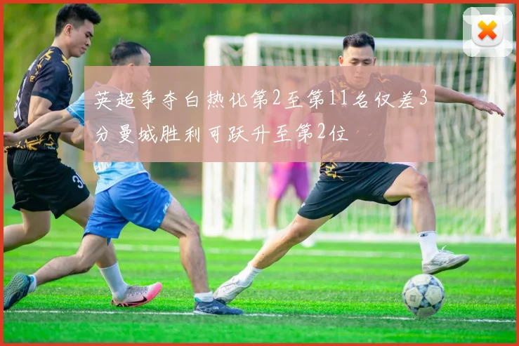 英超争夺白热化第2至第11名仅差3分曼城胜利可跃升至第2位