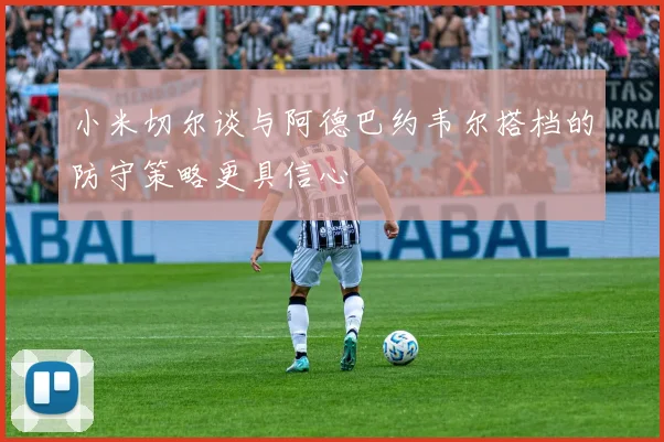 小米切尔谈与阿德巴约韦尔搭档的防守策略更具信心