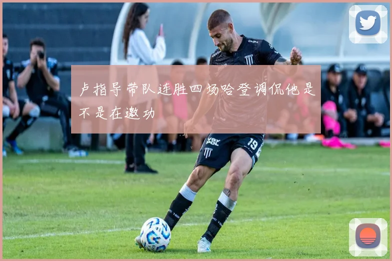 卢指导带队连胜四场哈登调侃他是不是在邀功
