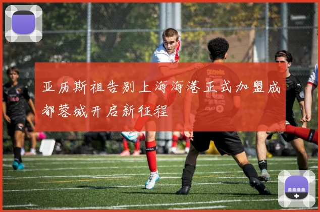 亚历斯祖告别上海海港正式加盟成都蓉城开启新征程