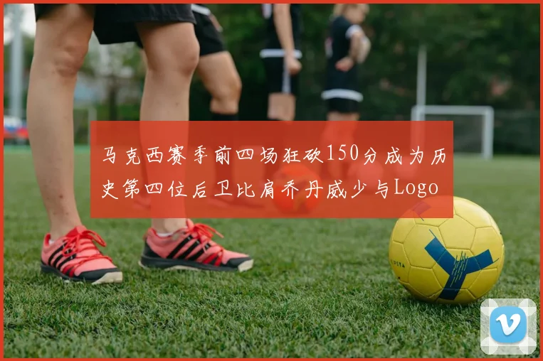 马克西赛季前四场狂砍150分成为历史第四位后卫比肩乔丹威少与Logo男