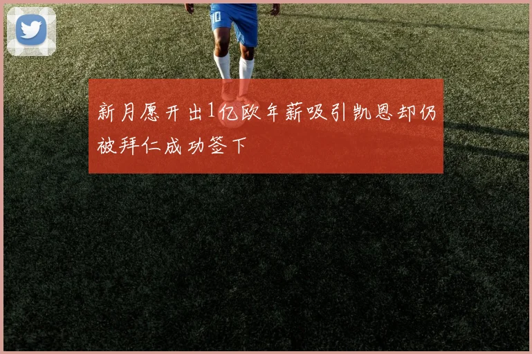 新月愿开出1亿欧年薪吸引凯恩却仍被拜仁成功签下