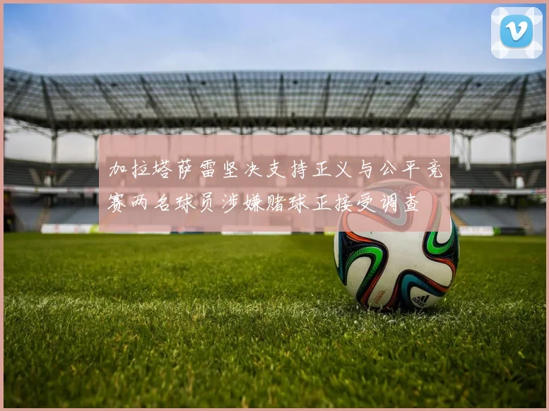 加拉塔萨雷坚决支持正义与公平竞赛两名球员涉嫌赌球正接受调查
