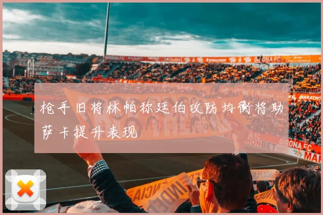 枪手旧将林帕称廷伯攻防均衡将助萨卡提升表现