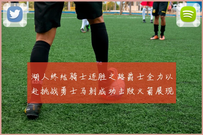 湖人终结骑士连胜之路爵士全力以赴挑战勇士马刺成功击败火箭展现实力