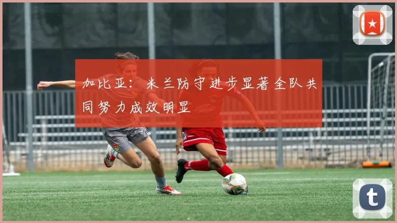 加比亚：米兰防守进步显著全队共同努力成效明显