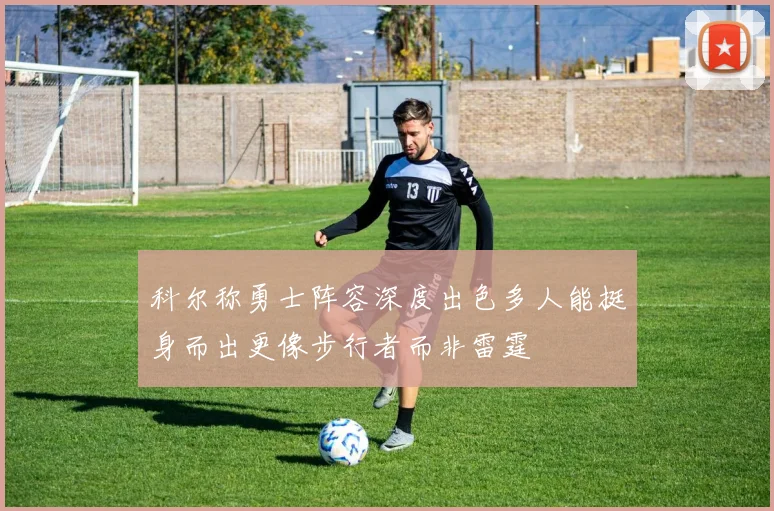 科尔称勇士阵容深度出色多人能挺身而出更像步行者而非雷霆