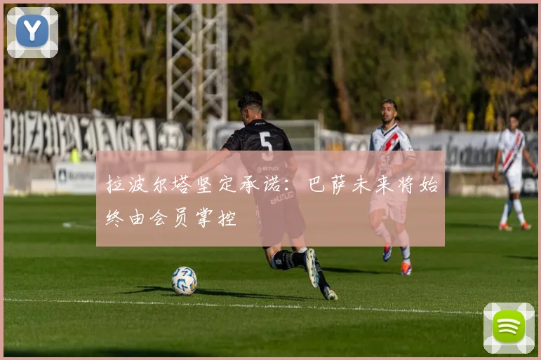 拉波尔塔坚定承诺：巴萨未来将始终由会员掌控