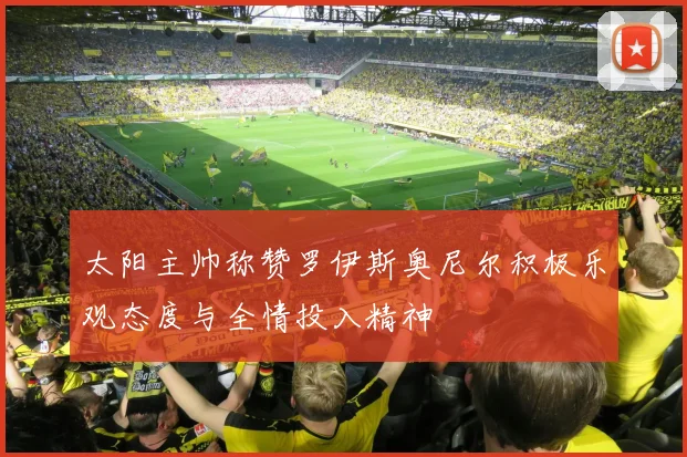 太阳主帅称赞罗伊斯奥尼尔积极乐观态度与全情投入精神