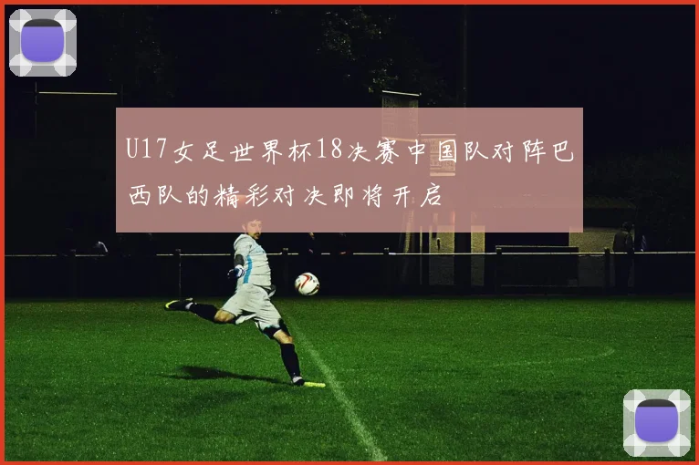 U17女足世界杯18决赛中国队对阵巴西队的精彩对决即将开启