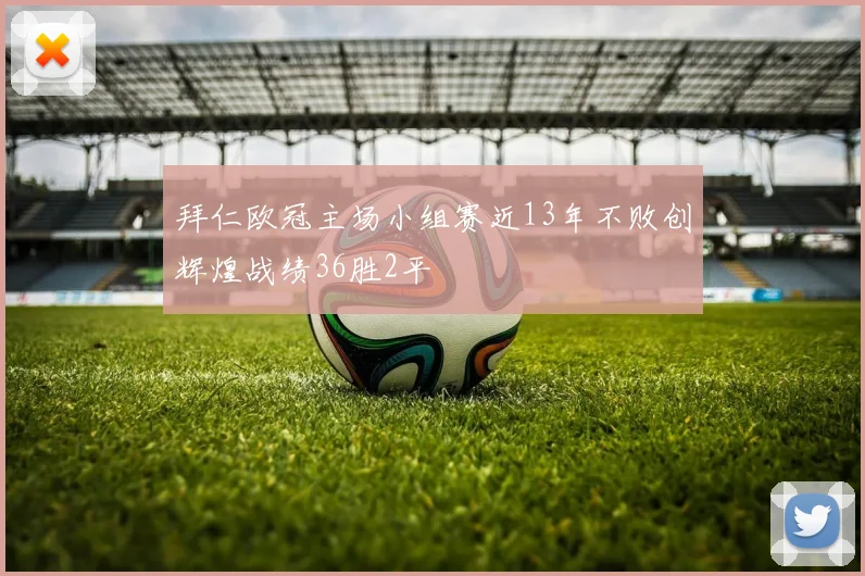 拜仁欧冠主场小组赛近13年不败创辉煌战绩36胜2平