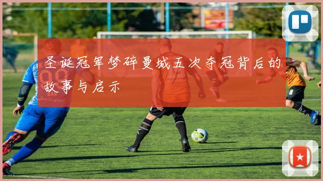 圣诞冠军梦碎曼城五次夺冠背后的故事与启示