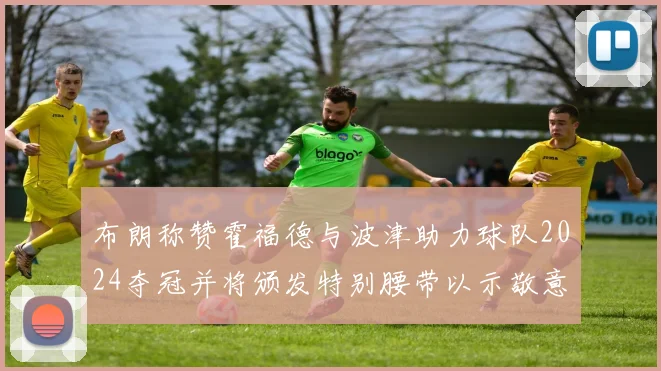 布朗称赞霍福德与波津助力球队2024夺冠并将颁发特别腰带以示敬意