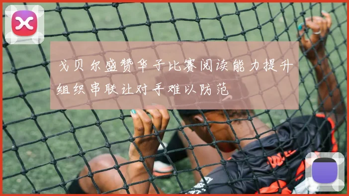 戈贝尔盛赞华子比赛阅读能力提升组织串联让对手难以防范