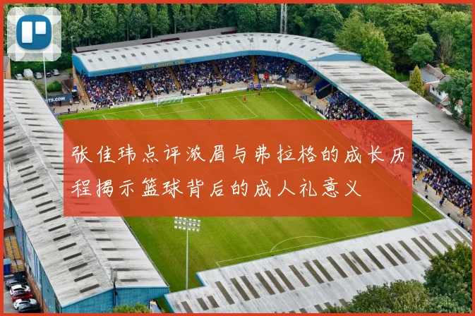 张佳玮点评浓眉与弗拉格的成长历程揭示篮球背后的成人礼意义