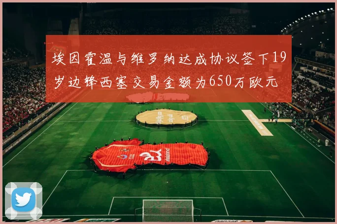 埃因霍温与维罗纳达成协议签下19岁边锋西塞交易金额为650万欧元