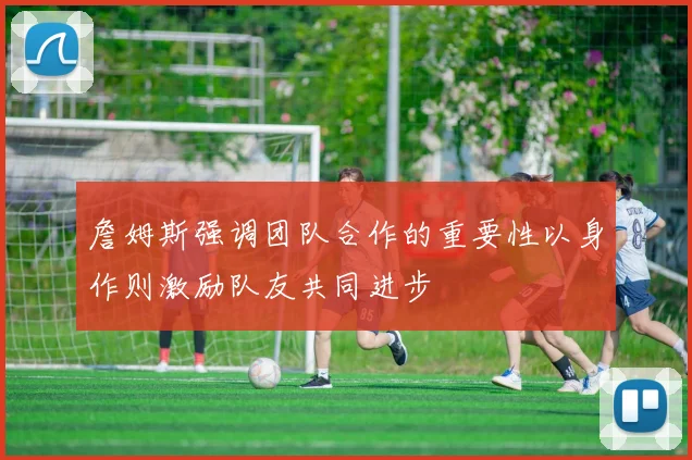 詹姆斯强调团队合作的重要性以身作则激励队友共同进步