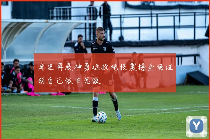 库里再展神勇远投绝技震撼全场证明自己依旧无敌
