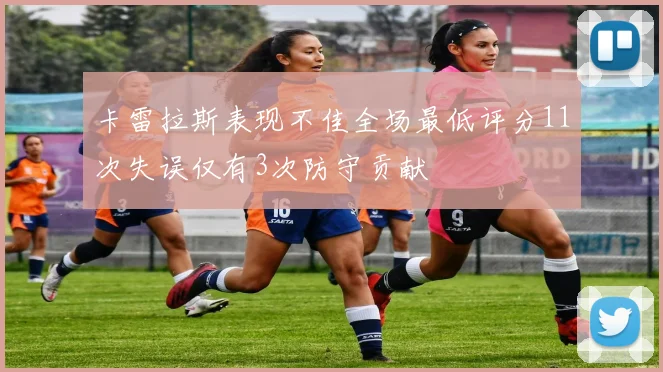 卡雷拉斯表现不佳全场最低评分11次失误仅有3次防守贡献