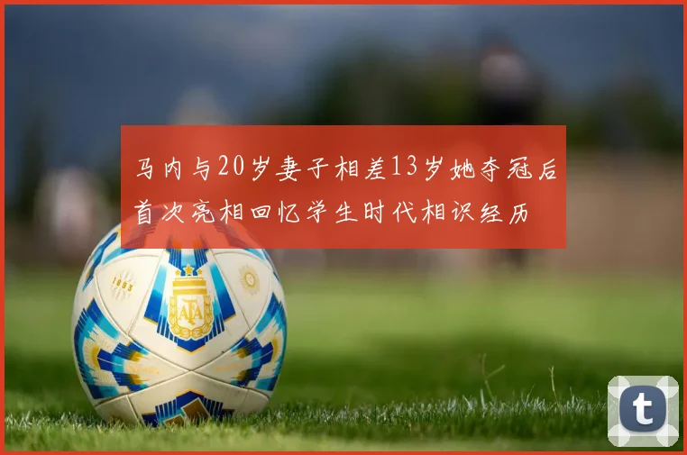 马内与20岁妻子相差13岁她夺冠后首次亮相回忆学生时代相识经历