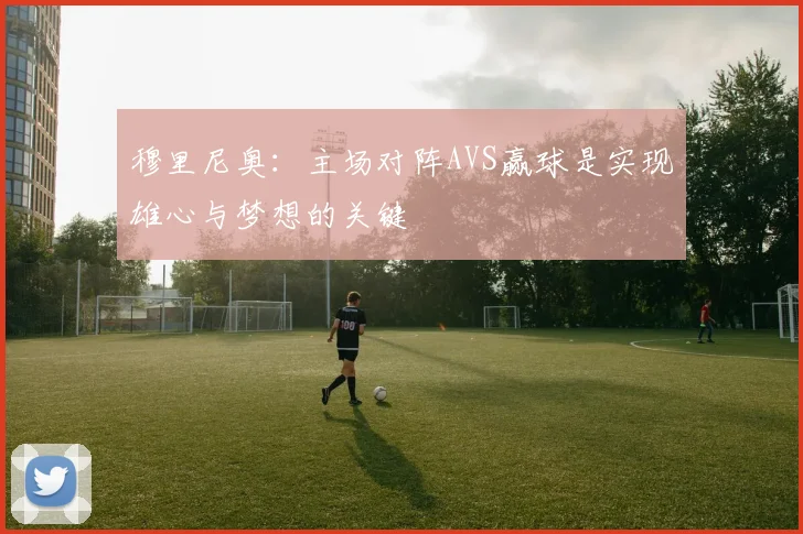 穆里尼奥：主场对阵AVS赢球是实现雄心与梦想的关键