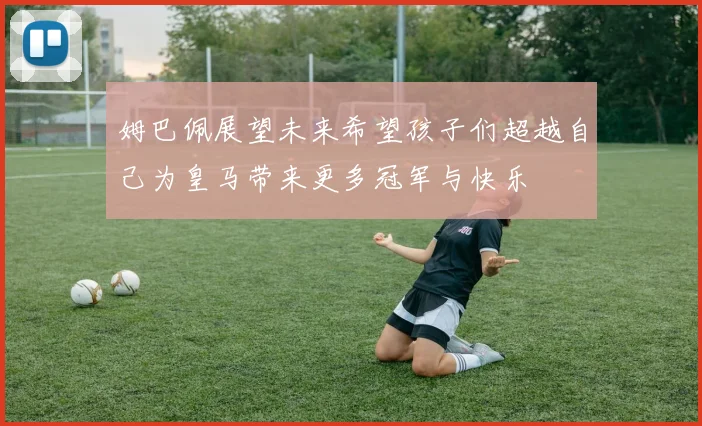 姆巴佩展望未来希望孩子们超越自己为皇马带来更多冠军与快乐