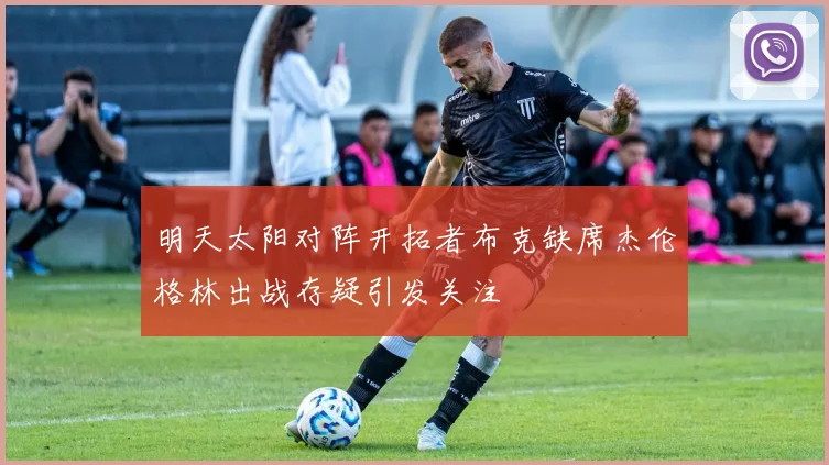 明天太阳对阵开拓者布克缺席杰伦格林出战存疑引发关注