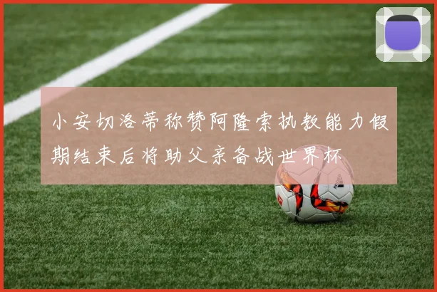 小安切洛蒂称赞阿隆索执教能力假期结束后将助父亲备战世界杯