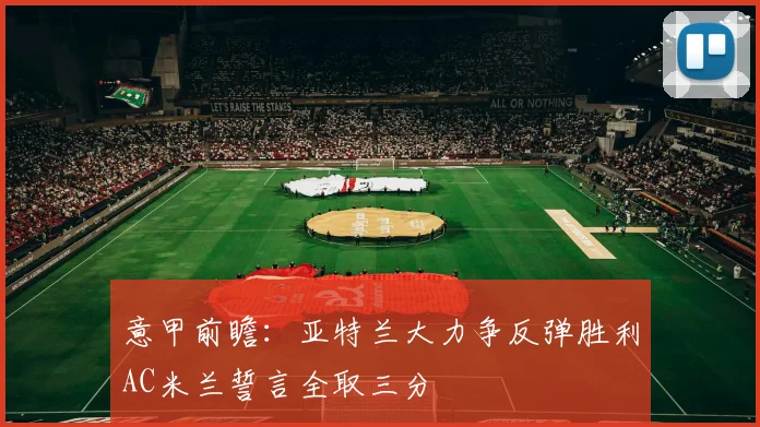 意甲前瞻：亚特兰大力争反弹胜利AC米兰誓言全取三分
