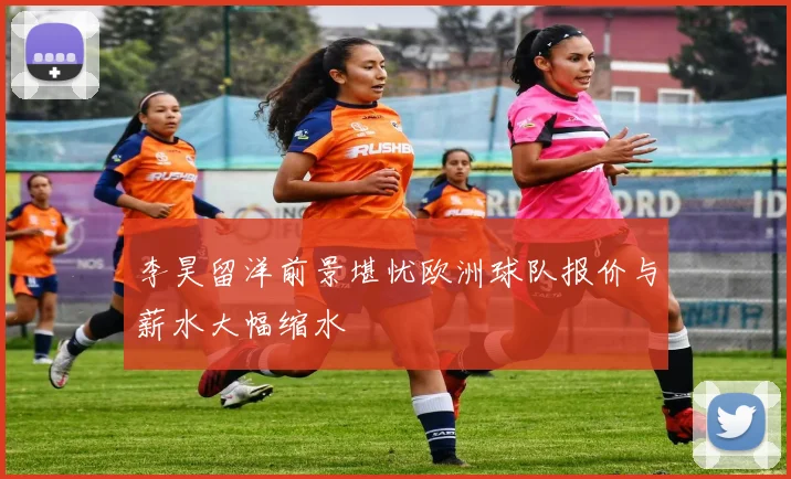 李昊留洋前景堪忧欧洲球队报价与薪水大幅缩水