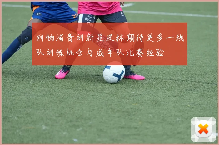 利物浦青训新星皮林期待更多一线队训练机会与成年队比赛经验