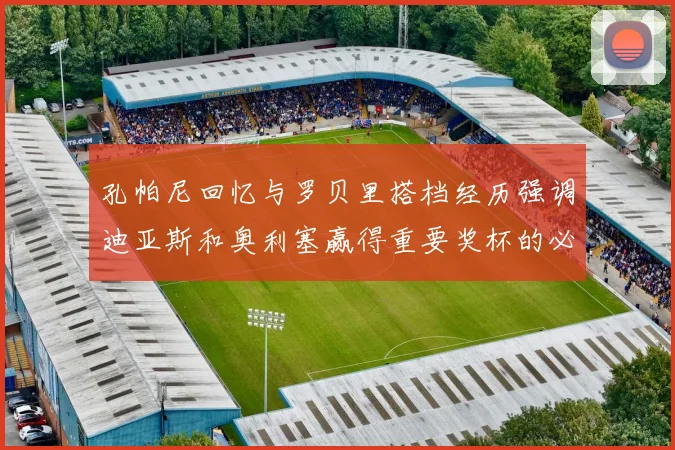 孔帕尼回忆与罗贝里搭档经历强调迪亚斯和奥利塞赢得重要奖杯的必要性