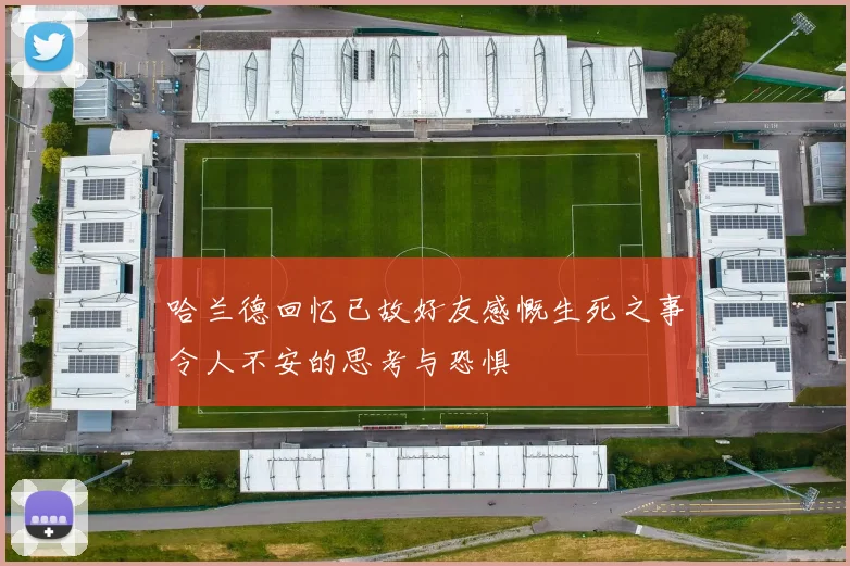 哈兰德回忆已故好友感慨生死之事令人不安的思考与恐惧