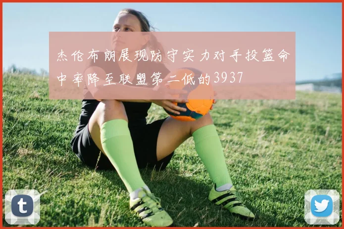 杰伦布朗展现防守实力对手投篮命中率降至联盟第二低的3937