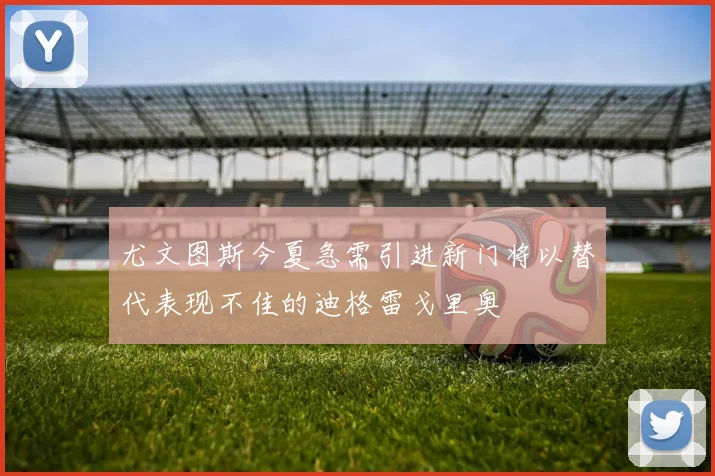 尤文图斯今夏急需引进新门将以替代表现不佳的迪格雷戈里奥
