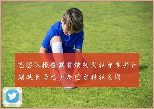 巴黎队报透露将续约贝拉尔多并计划延长马尤卢与巴尔科拉合同
