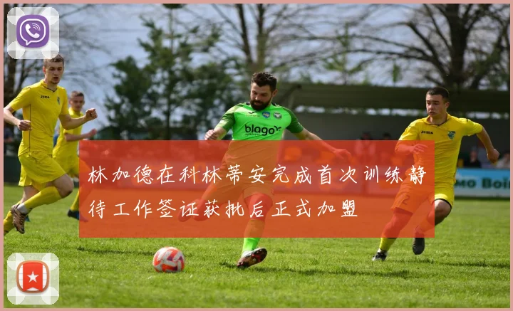 林加德在科林蒂安完成首次训练静待工作签证获批后正式加盟