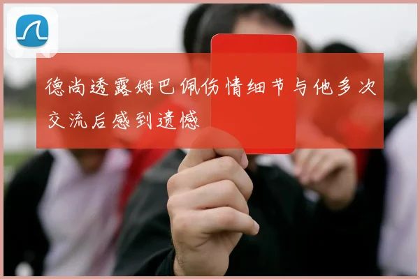 德尚透露姆巴佩伤情细节与他多次交流后感到遗憾