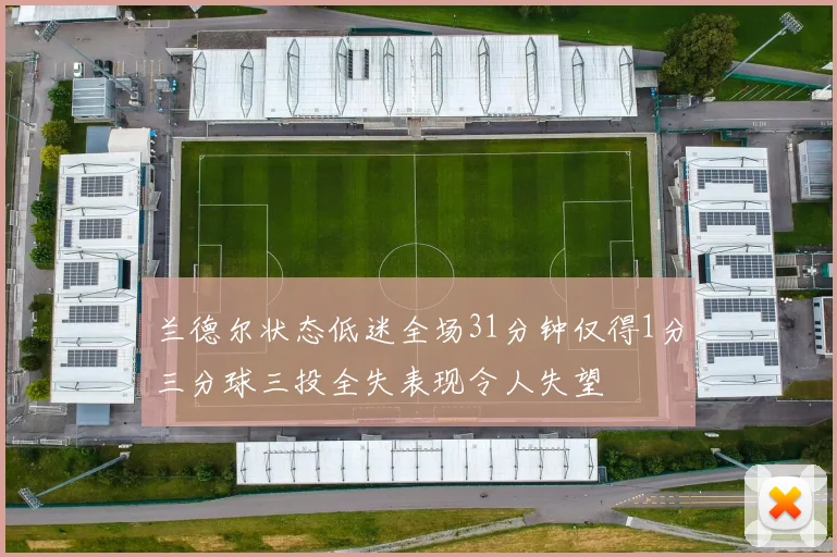 兰德尔状态低迷全场31分钟仅得1分三分球三投全失表现令人失望