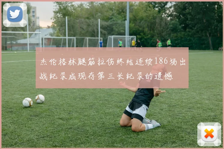 杰伦格林腿筋拉伤终结连续186场出战纪录成现存第三长纪录的遗憾