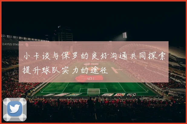 小卡谈与保罗的良好沟通共同探索提升球队实力的途径
