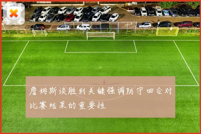 詹姆斯谈胜利关键强调防守回合对比赛结果的重要性