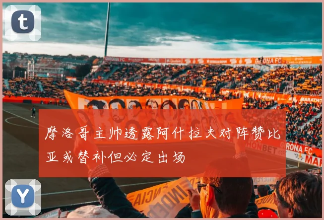 摩洛哥主帅透露阿什拉夫对阵赞比亚或替补但必定出场