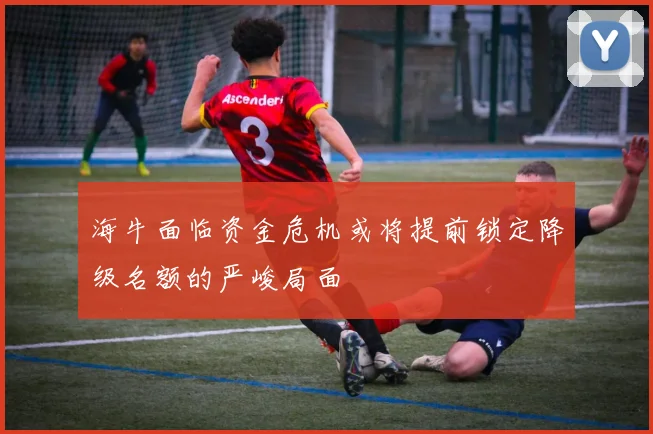 海牛面临资金危机或将提前锁定降级名额的严峻局面