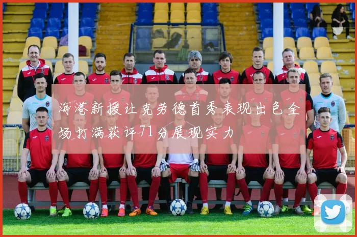 海港新援让克劳德首秀表现出色全场打满获评71分展现实力