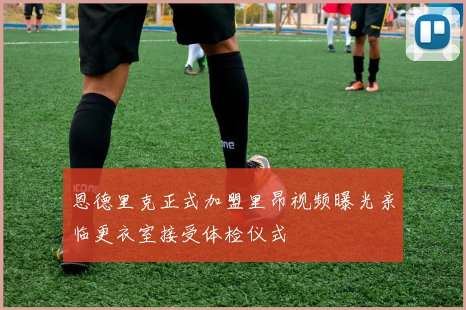 恩德里克正式加盟里昂视频曝光亲临更衣室接受体检仪式