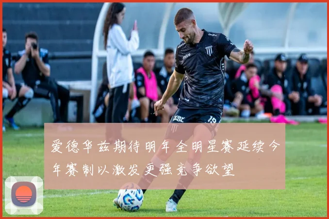 爱德华兹期待明年全明星赛延续今年赛制以激发更强竞争欲望