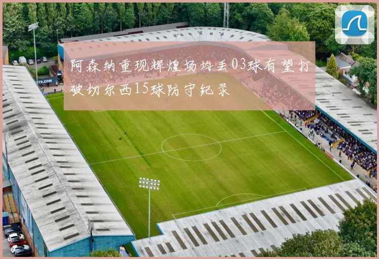 阿森纳重现辉煌场均丢03球有望打破切尔西15球防守纪录